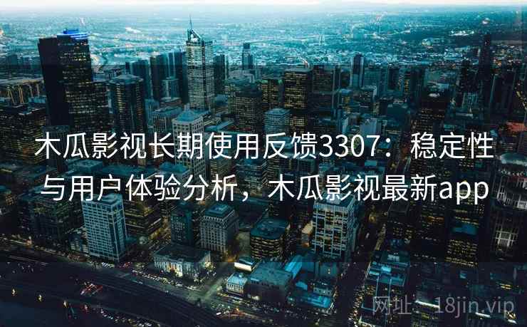 木瓜影视长期使用反馈3307：稳定性与用户体验分析，木瓜影视最新app