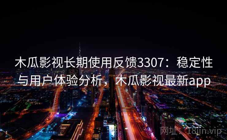 木瓜影视长期使用反馈3307：稳定性与用户体验分析，木瓜影视最新app