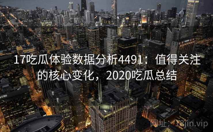 17吃瓜体验数据分析4491：值得关注的核心变化，2020吃瓜总结