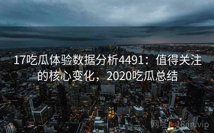 17吃瓜体验数据分析4491：值得关注的核心变化，2020吃瓜总结