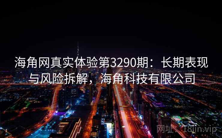 海角网真实体验第3290期：长期表现与风险拆解，海角科技有限公司