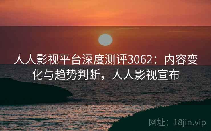 人人影视平台深度测评3062：内容变化与趋势判断，人人影视宣布