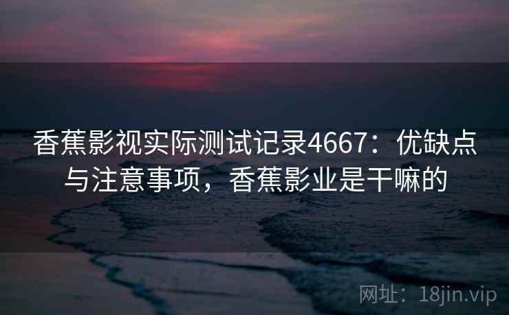 香蕉影视实际测试记录4667：优缺点与注意事项，香蕉影业是干嘛的