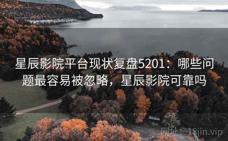 星辰影院平台现状复盘5201：哪些问题最容易被忽略，星辰影院可靠吗
