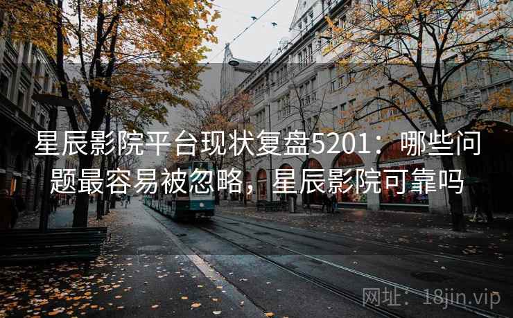 星辰影院平台现状复盘5201：哪些问题最容易被忽略，星辰影院可靠吗