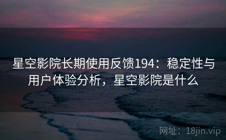 星空影院长期使用反馈194：稳定性与用户体验分析，星空影院是什么