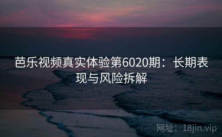 芭乐视频真实体验第6020期：长期表现与风险拆解