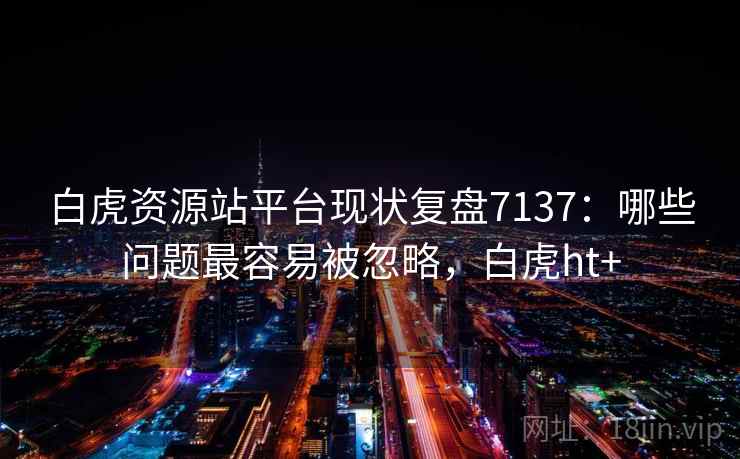 白虎资源站平台现状复盘7137：哪些问题最容易被忽略，白虎ht+