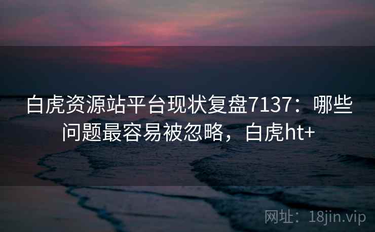 白虎资源站平台现状复盘7137：哪些问题最容易被忽略，白虎ht+