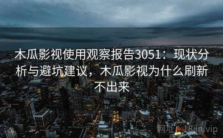 木瓜影视使用观察报告3051：现状分析与避坑建议，木瓜影视为什么刷新不出来