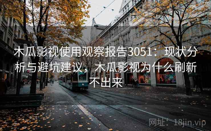 木瓜影视使用观察报告3051：现状分析与避坑建议，木瓜影视为什么刷新不出来