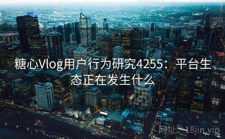 糖心Vlog用户行为研究4255：平台生态正在发生什么