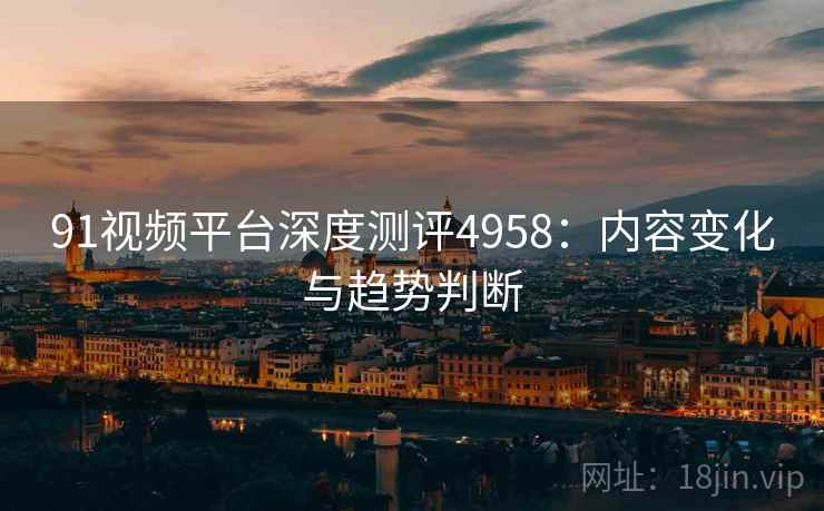 91视频平台深度测评4958：内容变化与趋势判断