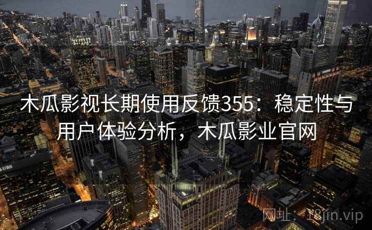 木瓜影视长期使用反馈355：稳定性与用户体验分析，木瓜影业官网