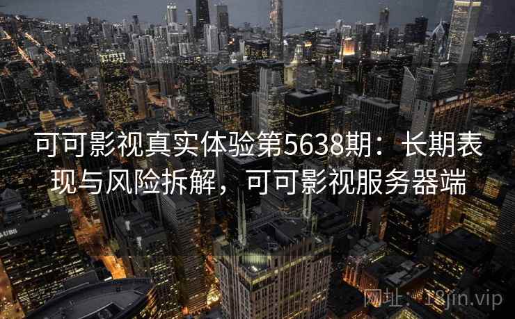 可可影视真实体验第5638期：长期表现与风险拆解，可可影视服务器端