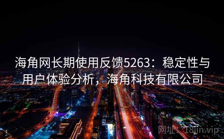 海角网长期使用反馈5263：稳定性与用户体验分析，海角科技有限公司