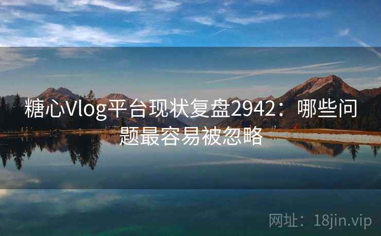 糖心Vlog平台现状复盘2942：哪些问题最容易被忽略