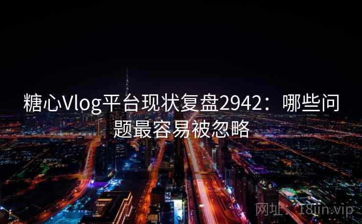 糖心Vlog平台现状复盘2942：哪些问题最容易被忽略
