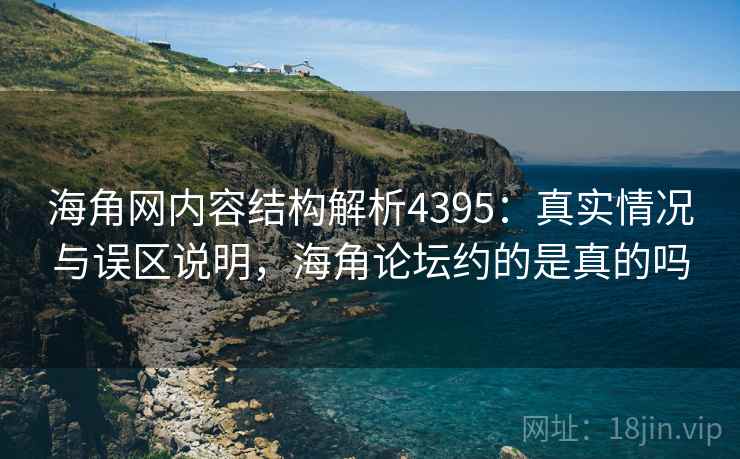 海角网内容结构解析4395：真实情况与误区说明，海角论坛约的是真的吗
