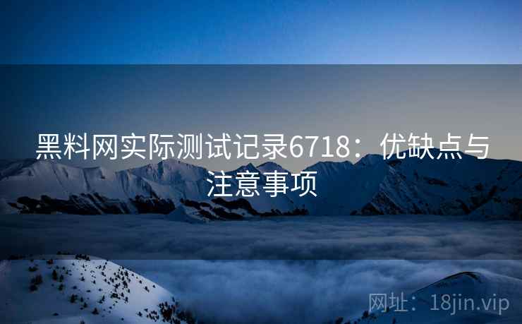 黑料网实际测试记录6718：优缺点与注意事项