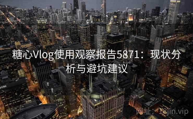 糖心Vlog使用观察报告5871：现状分析与避坑建议