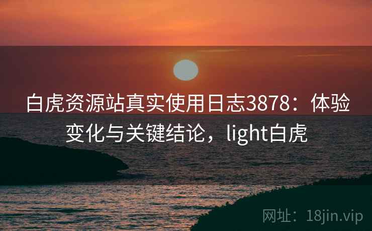 白虎资源站真实使用日志3878：体验变化与关键结论，light白虎
