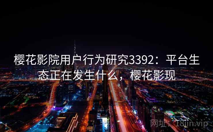 樱花影院用户行为研究3392：平台生态正在发生什么，樱花影现