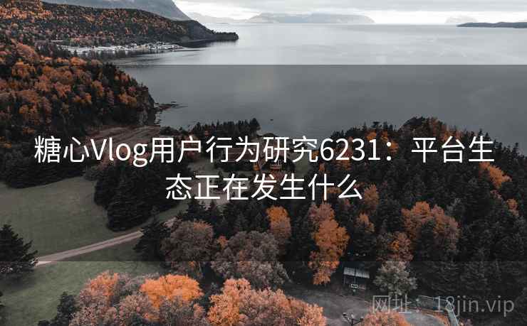 糖心Vlog用户行为研究6231：平台生态正在发生什么