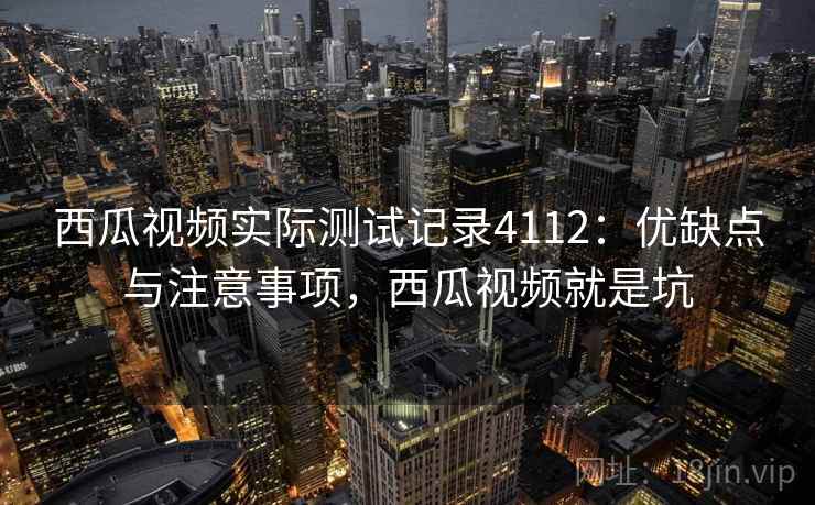 西瓜视频实际测试记录4112：优缺点与注意事项，西瓜视频就是坑