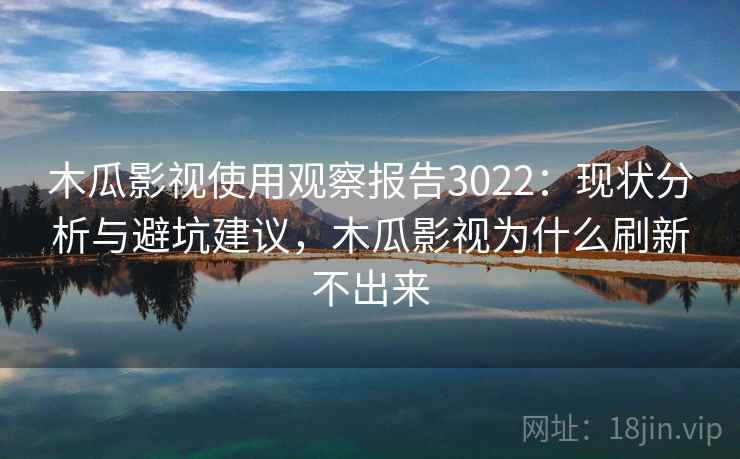 木瓜影视使用观察报告3022：现状分析与避坑建议，木瓜影视为什么刷新不出来