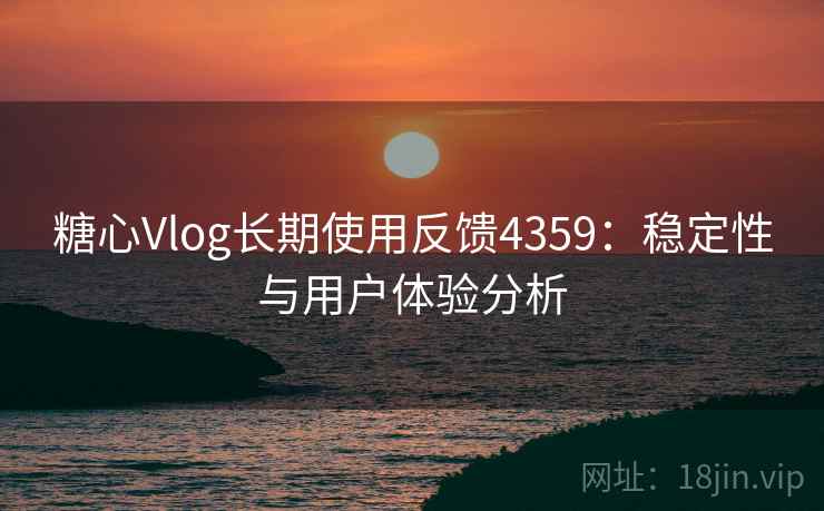 糖心Vlog长期使用反馈4359：稳定性与用户体验分析