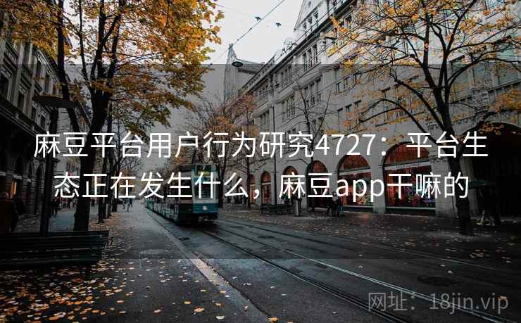 麻豆平台用户行为研究4727：平台生态正在发生什么，麻豆app干嘛的