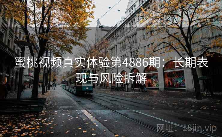 蜜桃视频真实体验第4886期：长期表现与风险拆解