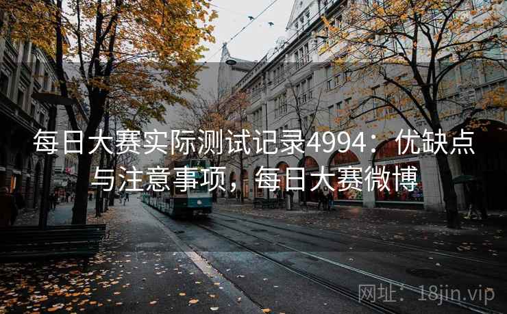 每日大赛实际测试记录4994：优缺点与注意事项，每日大赛微博