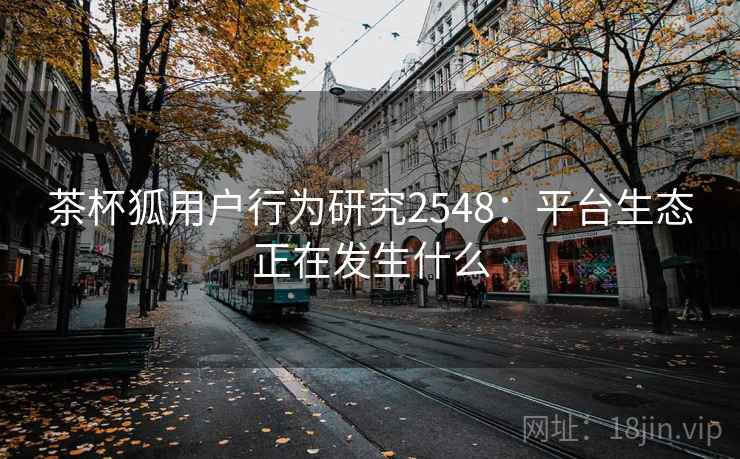 茶杯狐用户行为研究2548：平台生态正在发生什么