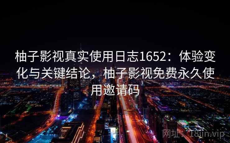 柚子影视真实使用日志1652：体验变化与关键结论，柚子影视免费永久使用邀请码