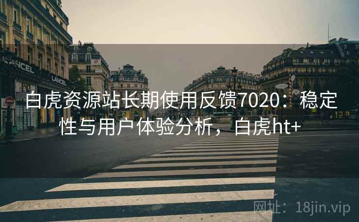 白虎资源站长期使用反馈7020：稳定性与用户体验分析，白虎ht+