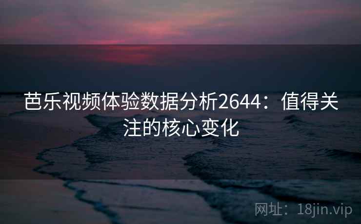 芭乐视频体验数据分析2644：值得关注的核心变化