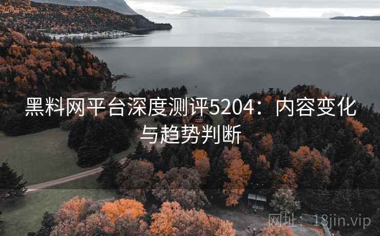 黑料网平台深度测评5204:内容变化与趋势判断 黑料网平台深度测评5204:内容变化与趋势判断