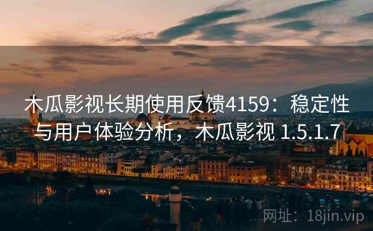 木瓜影视长期使用反馈4159：稳定性与用户体验分析，木瓜影视 1.5.1.7