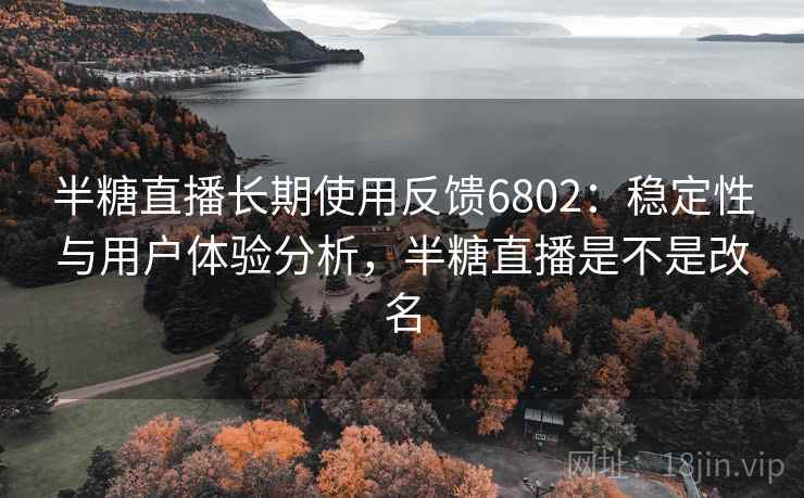 半糖直播长期使用反馈6802：稳定性与用户体验分析，半糖直播是不是改名