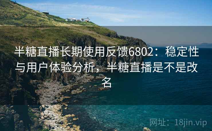 半糖直播长期使用反馈6802:稳定性与用户体验分析,半糖直播是不是改名 半糖直播长期使用反馈6802:稳定性与用户体验分析,半糖直播是不是改名