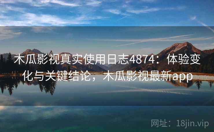 木瓜影视真实使用日志4874：体验变化与关键结论，木瓜影视最新app