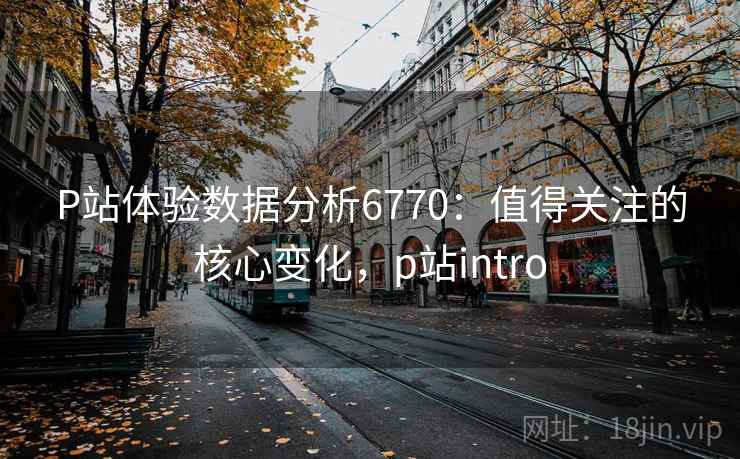 P站体验数据分析6770：值得关注的核心变化，p站intro