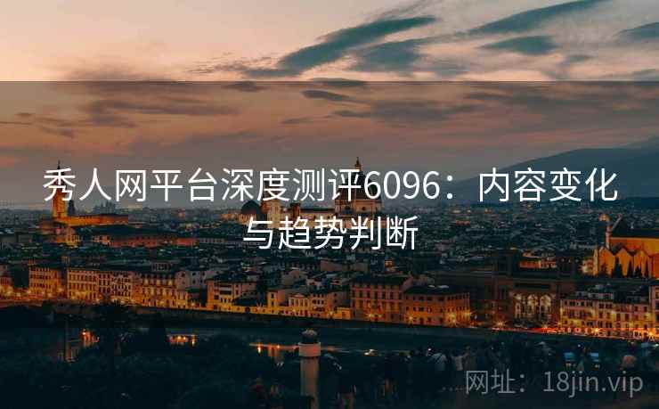 秀人网平台深度测评6096：内容变化与趋势判断