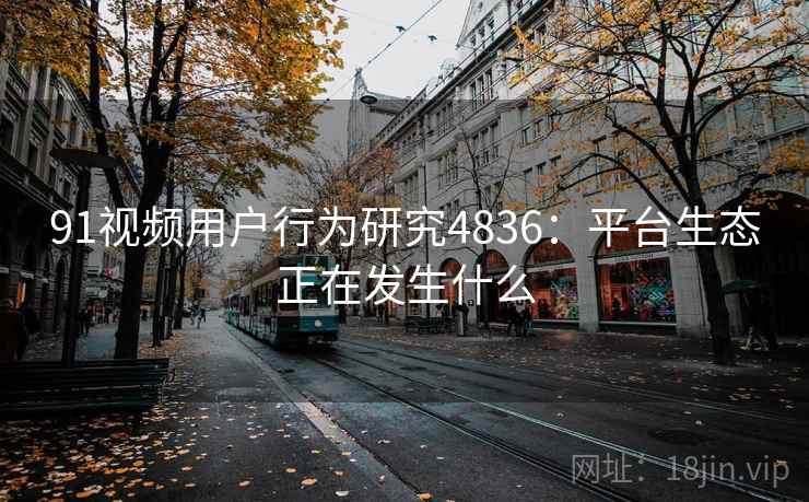 91视频用户行为研究4836：平台生态正在发生什么