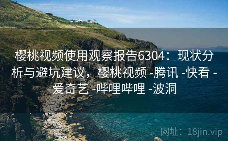 樱桃视频使用观察报告6304:现状分析与避坑建议,樱桃视频 -腾讯 -快看 -爱奇艺 -哔哩哔哩 -波洞 樱桃视频使用观察报告6304:现状分析与避坑建议,樱桃视频 -腾讯 -快看 -爱奇艺 -哔哩哔哩 -波洞