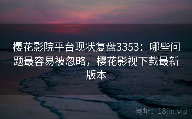 樱花影院平台现状复盘3353:哪些问题最容易被忽略,樱花影视下载最新版本 樱花影院平台现状复盘3353:哪些问题最容易被忽略,樱花影视下载最新版本