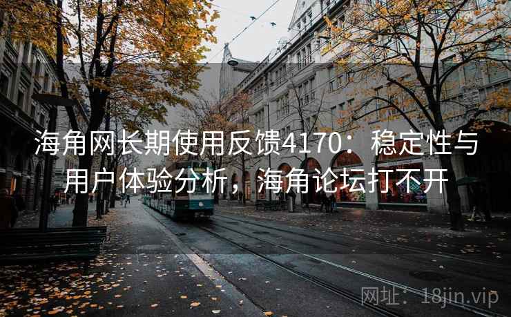 海角网长期使用反馈4170：稳定性与用户体验分析，海角论坛打不开