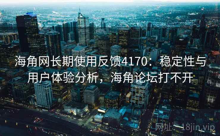 海角网长期使用反馈4170：稳定性与用户体验分析，海角论坛打不开